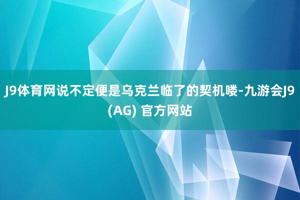 J9体育网说不定便是乌克兰临了的契机喽-九游会J9(AG) 官方网站
