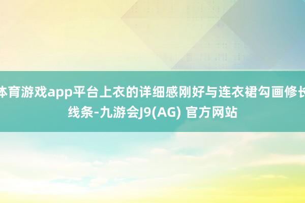 体育游戏app平台上衣的详细感刚好与连衣裙勾画修长线条-九游会J9(AG) 官方网站