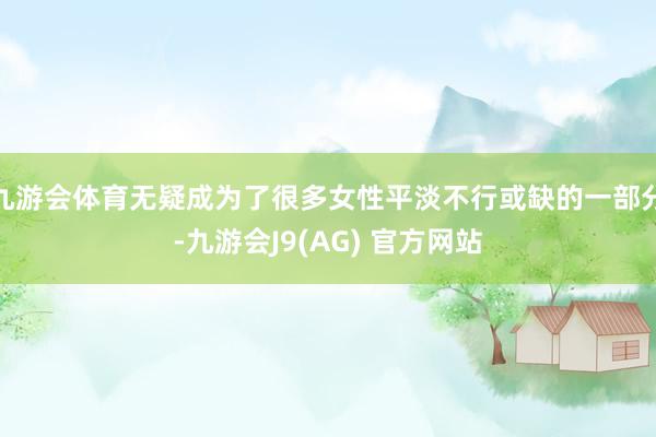 九游会体育无疑成为了很多女性平淡不行或缺的一部分-九游会J9(AG) 官方网站