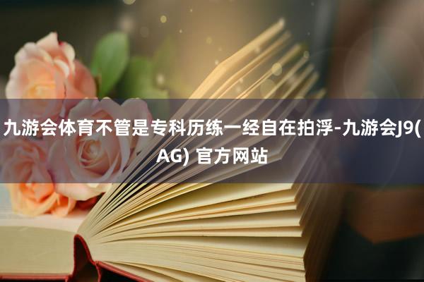 九游会体育不管是专科历练一经自在拍浮-九游会J9(AG) 官方网站