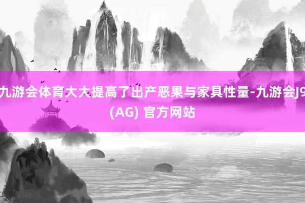 九游会体育大大提高了出产恶果与家具性量-九游会J9(AG) 官方网站