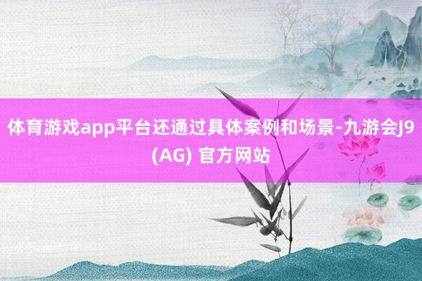 体育游戏app平台还通过具体案例和场景-九游会J9(AG) 官方网站