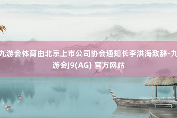 九游会体育由北京上市公司协会通知长李洪海致辞-九游会J9(AG) 官方网站