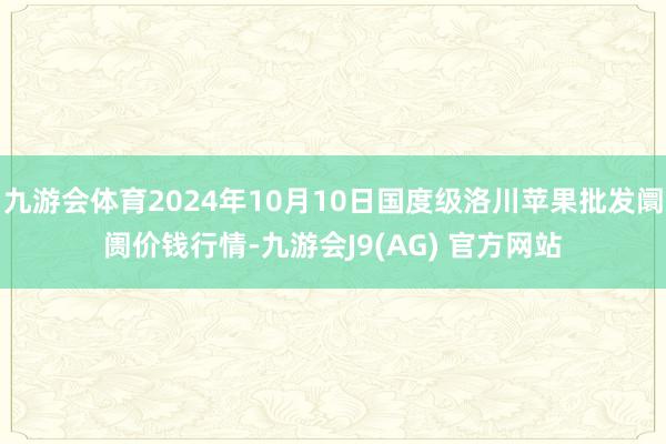九游会体育2024年10月10日国度级洛川苹果批发阛阓价钱行情-九游会J9(AG) 官方网站