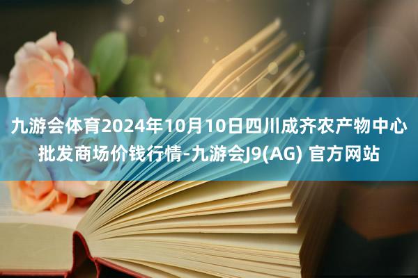 九游会体育2024年10月10日四川成齐农产物中心批发商场价钱行情-九游会J9(AG) 官方网站