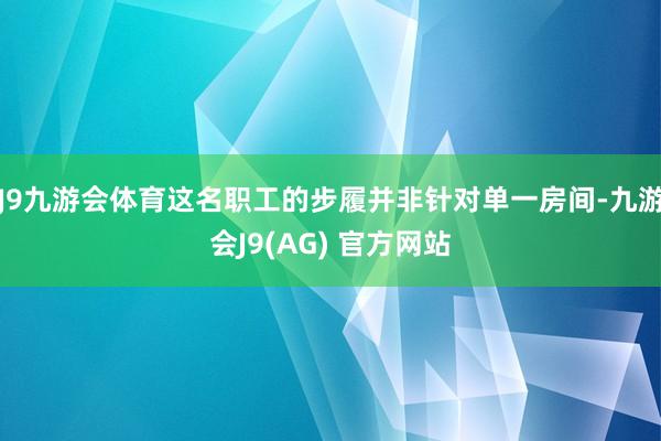 J9九游会体育这名职工的步履并非针对单一房间-九游会J9(AG) 官方网站