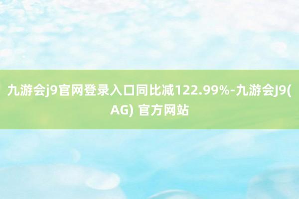 九游会j9官网登录入口同比减122.99%-九游会J9(AG) 官方网站
