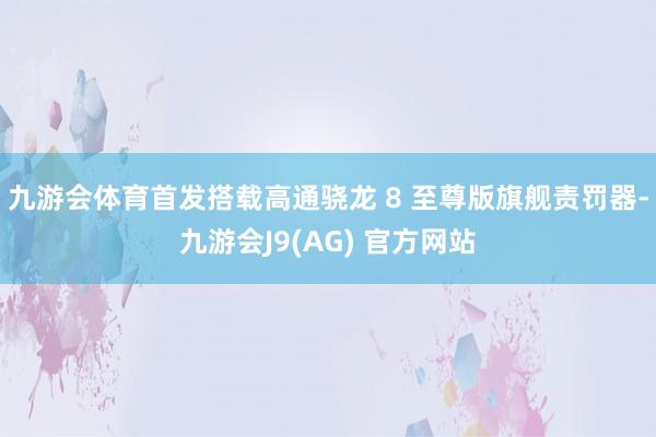 九游会体育首发搭载高通骁龙 8 至尊版旗舰责罚器-九游会J9(AG) 官方网站