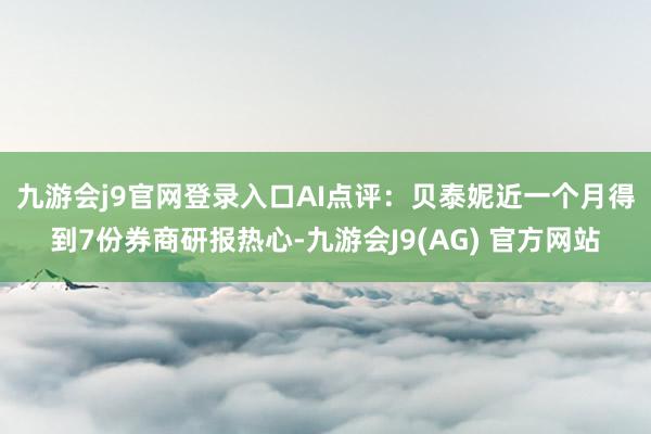 九游会j9官网登录入口　　AI点评：贝泰妮近一个月得到7份券商研报热心-九游会J9(AG) 官方网站