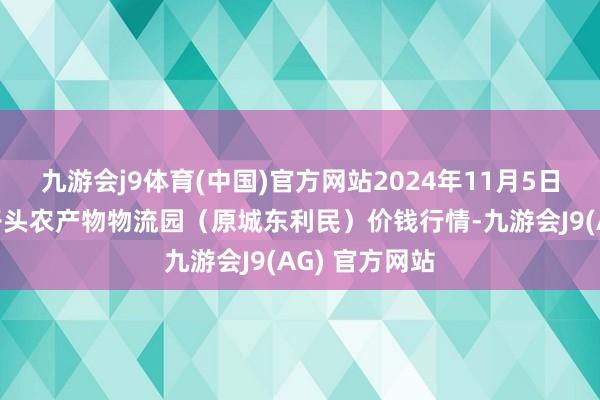 九游会j9体育(中国)官方网站2024年11月5日山西太原丈子头农产物物流园(原城东利民)价钱行情-九游会J9(AG) 官方网站