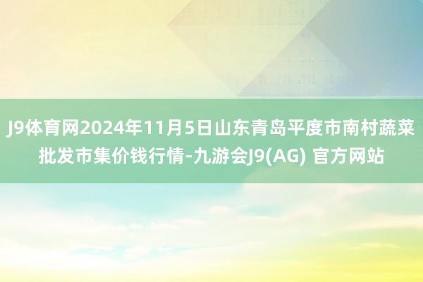 J9体育网2024年11月5日山东青岛平度市南村蔬菜批发市集价钱行情-九游会J9(AG) 官方网站
