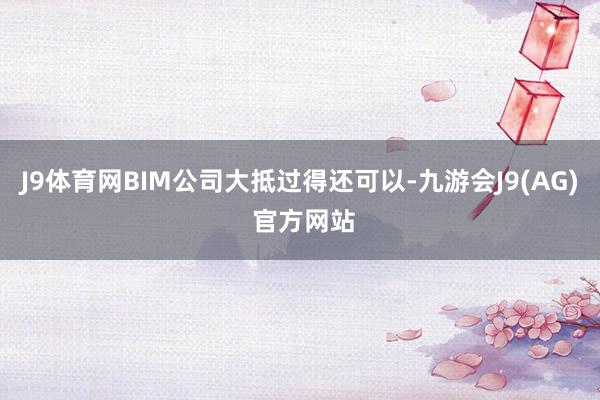 J9体育网BIM公司大抵过得还可以-九游会J9(AG) 官方网站