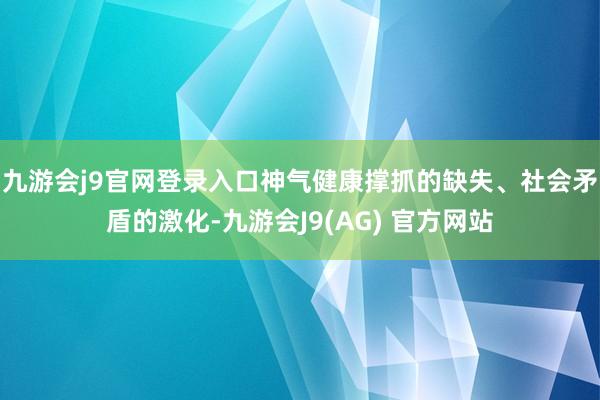 九游会j9官网登录入口神气健康撑抓的缺失、社会矛盾的激化-九游会J9(AG) 官方网站