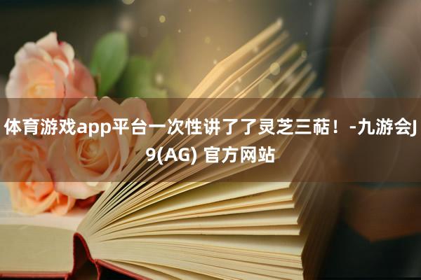 体育游戏app平台一次性讲了了灵芝三萜!-九游会J9(AG) 官方网站