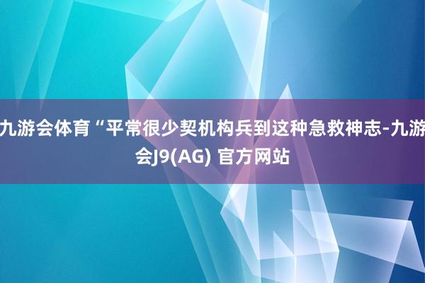 九游会体育“平常很少契机构兵到这种急救神志-九游会J9(AG) 官方网站