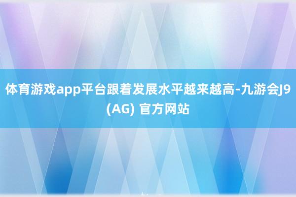 体育游戏app平台跟着发展水平越来越高-九游会J9(AG) 官方网站