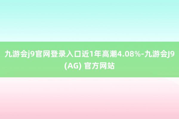 九游会j9官网登录入口近1年高潮4.08%-九游会J9(AG) 官方网站
