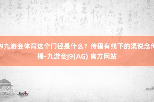 J9九游会体育这个门径是什么？传播有线下的渠说念传播-九游会J9(AG) 官方网站