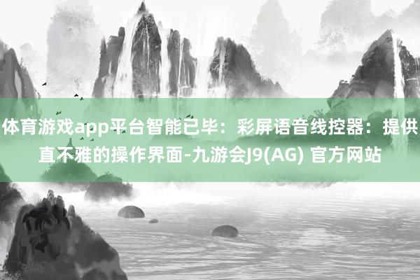 体育游戏app平台智能已毕：彩屏语音线控器：提供直不雅的操作界面-九游会J9(AG) 官方网站