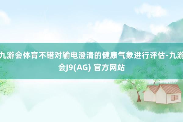 九游会体育不错对输电澄清的健康气象进行评估-九游会J9(AG) 官方网站