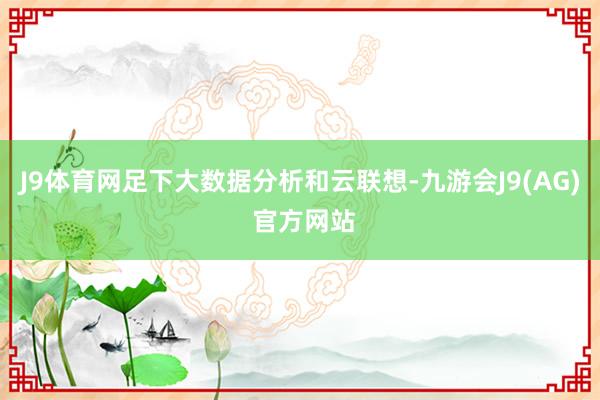 J9体育网足下大数据分析和云联想-九游会J9(AG) 官方网站