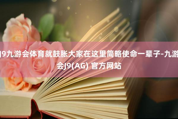 J9九游会体育就鼓胀大家在这里简略使命一辈子-九游会J9(AG) 官方网站