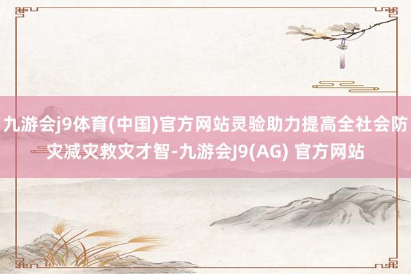 九游会j9体育(中国)官方网站灵验助力提高全社会防灾减灾救灾才智-九游会J9(AG) 官方网站