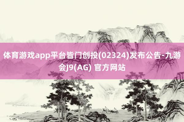 体育游戏app平台皆门创投(02324)发布公告-九游会J9(AG) 官方网站