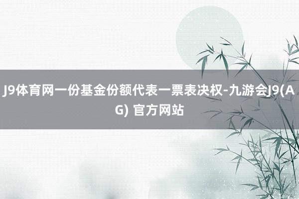 J9体育网一份基金份额代表一票表决权-九游会J9(AG) 官方网站