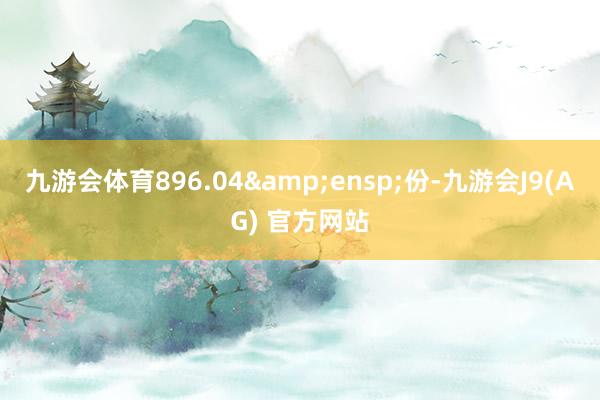 九游会体育896.04 份-九游会J9(AG) 官方网站