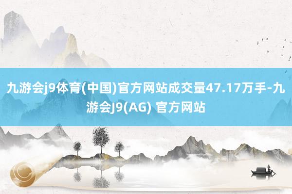 九游会j9体育(中国)官方网站成交量47.17万手-九游会J9(AG) 官方网站