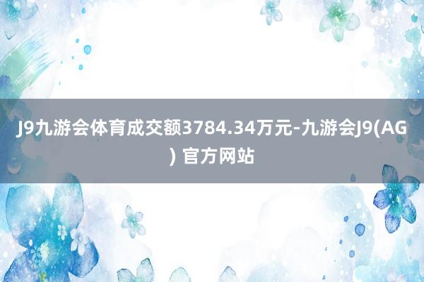 J9九游会体育成交额3784.34万元-九游会J9(AG) 官方网站