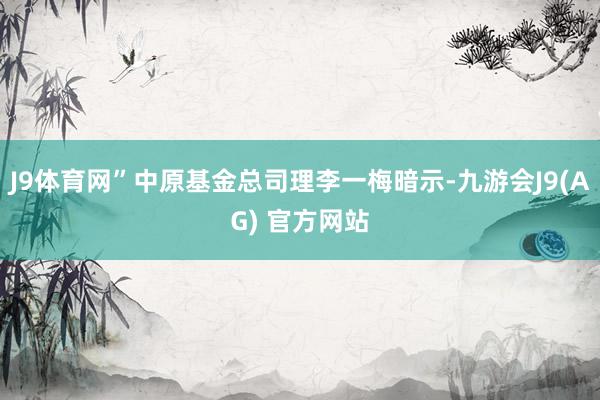 J9体育网”中原基金总司理李一梅暗示-九游会J9(AG) 官方网站