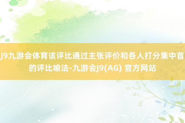 J9九游会体育该评比通过主张评价和各人打分集中首的评比喻法-九游会J9(AG) 官方网站