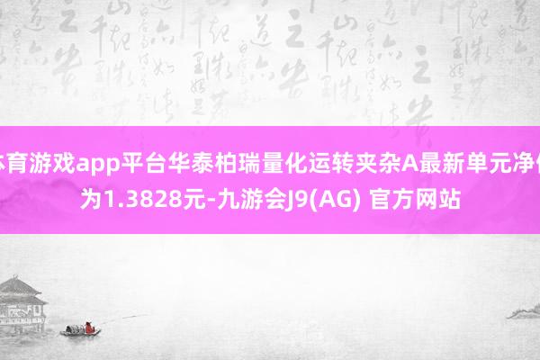 体育游戏app平台华泰柏瑞量化运转夹杂A最新单元净值为1.3828元-九游会J9(AG) 官方网站