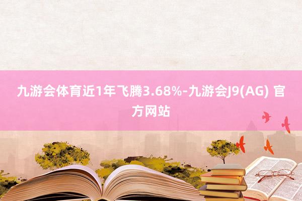 九游会体育近1年飞腾3.68%-九游会J9(AG) 官方网站