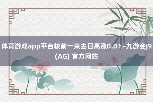 体育游戏app平台较前一来去日高涨0.0%-九游会J9(AG) 官方网站