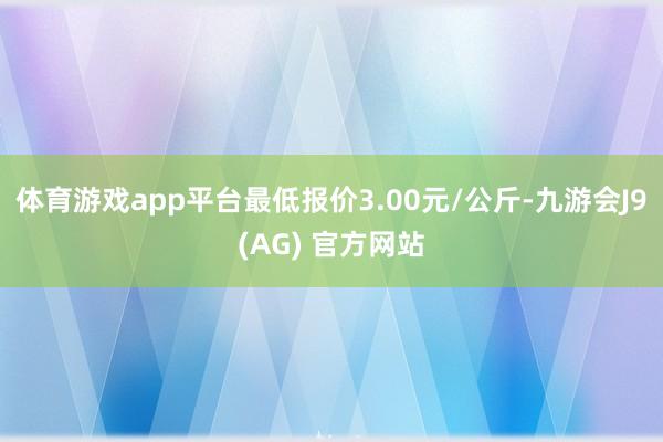 体育游戏app平台最低报价3.00元/公斤-九游会J9(AG) 官方网站