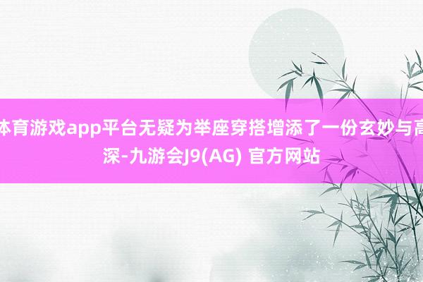 体育游戏app平台无疑为举座穿搭增添了一份玄妙与高深-九游会J9(AG) 官方网站