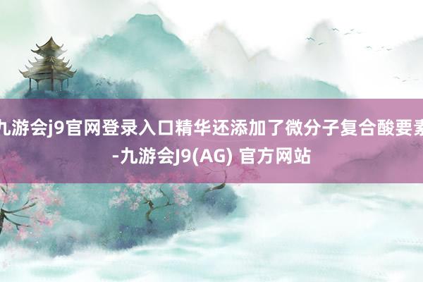 九游会j9官网登录入口精华还添加了微分子复合酸要素-九游会J9(AG) 官方网站