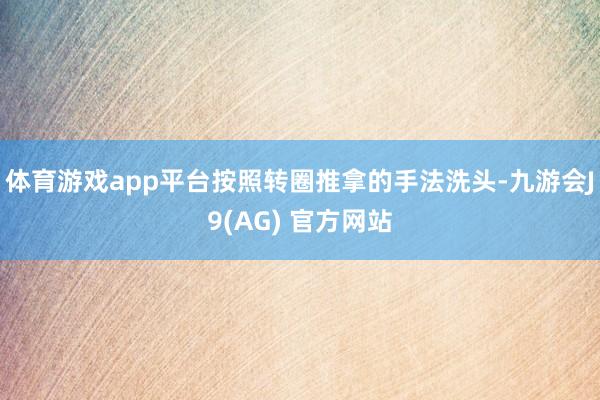 体育游戏app平台按照转圈推拿的手法洗头-九游会J9(AG) 官方网站