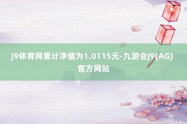 J9体育网累计净值为1.0115元-九游会J9(AG) 官方网站