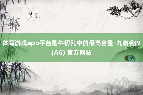 体育游戏app平台是牛初乳中的最高含量-九游会J9(AG) 官方网站