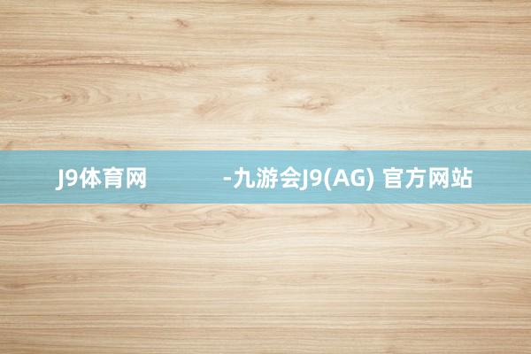 J9体育网            -九游会J9(AG) 官方网站