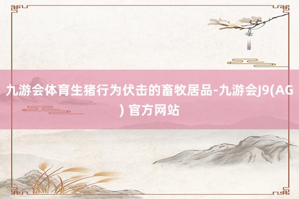 九游会体育生猪行为伏击的畜牧居品-九游会J9(AG) 官方网站