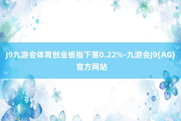 J9九游会体育创业板指下落0.22%-九游会J9(AG) 官方网站