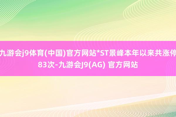 九游会j9体育(中国)官方网站*ST景峰本年以来共涨停83次-九游会J9(AG) 官方网站