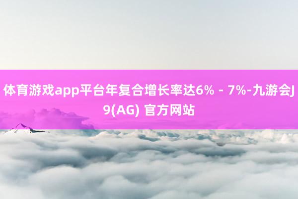 体育游戏app平台年复合增长率达6% - 7%-九游会J9(AG) 官方网站