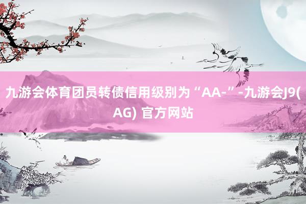九游会体育团员转债信用级别为“AA-”-九游会J9(AG) 官方网站