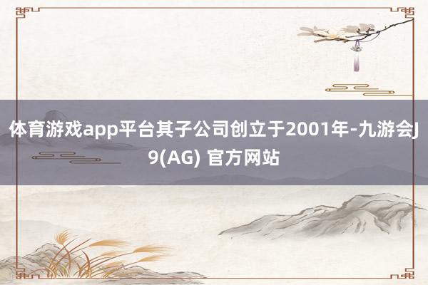 体育游戏app平台其子公司创立于2001年-九游会J9(AG) 官方网站
